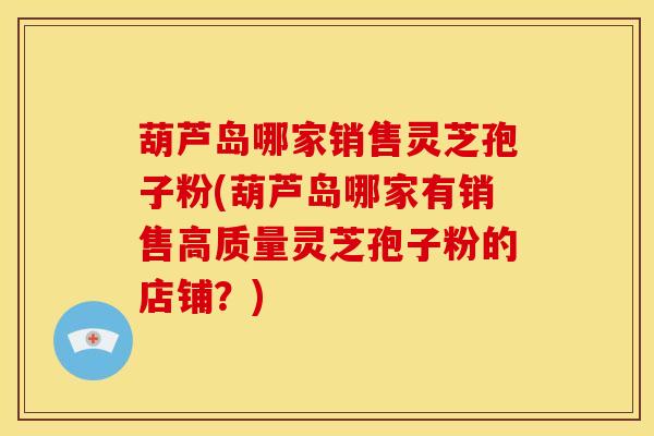 葫芦岛哪家销售灵芝孢子粉(葫芦岛哪家有销售高质量灵芝孢子粉的店铺?) 葫芦岛哪家销售灵芝孢子粉(葫芦岛哪家有销售高质量灵芝孢子粉的店铺?)