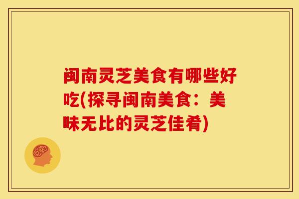 闽南灵芝美食有哪些好吃(探寻闽南美食:美味无比的灵芝佳肴) 闽南灵芝美食有哪些好吃(探寻闽南美食:美味无比的灵芝佳肴)