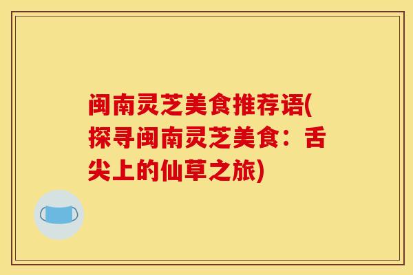 闽南灵芝美食推荐语(探寻闽南灵芝美食:舌尖上的仙草之旅) 闽南灵芝美食推荐语(探寻闽南灵芝美食:舌尖上的仙草之旅)
