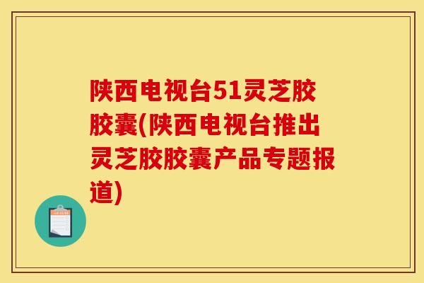 陕西电视台51灵芝胶胶囊(陕西电视台推出灵芝胶胶囊产品专题报道) 陕西电视台51灵芝胶胶囊(陕西电视台推出灵芝胶胶囊产品专题报道)