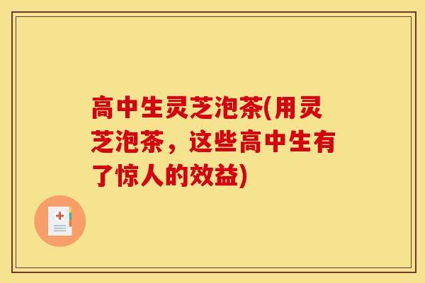 高中生灵芝泡茶(用灵芝泡茶,这些高中生有了惊人的效益) 高中生灵芝泡茶(用灵芝泡茶,这些高中生有了惊人的效益)