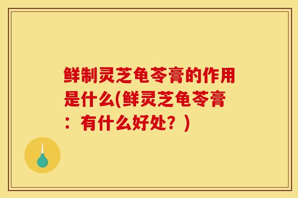 鲜制灵芝龟苓膏的作用是什么(鲜灵芝龟苓膏:有什么好处?) 鲜制灵芝龟苓膏的作用是什么(鲜灵芝龟苓膏:有什么好处?)