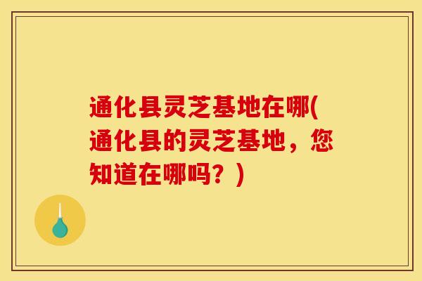 通化县灵芝基地在哪(通化县的灵芝基地,您知道在哪吗?) 通化县灵芝基地在哪(通化县的灵芝基地,您知道在哪吗?)