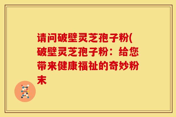 请问破壁灵芝孢子粉(破壁灵芝孢子粉:给您带来健康福祉的奇妙粉末 请问破壁灵芝孢子粉(破壁灵芝孢子粉:给您带来健康福祉的奇妙粉末