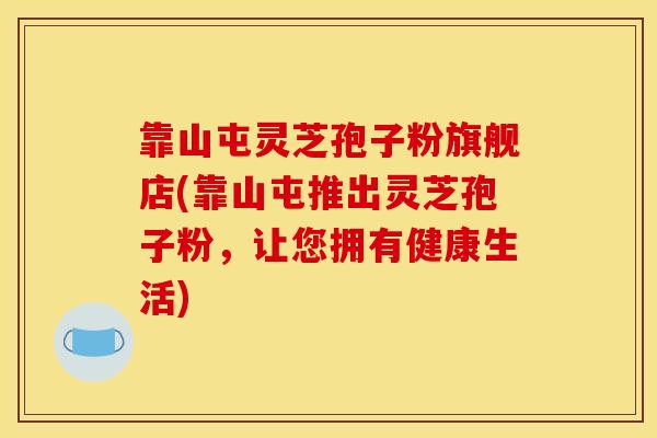靠山屯灵芝孢子粉旗舰店(靠山屯推出灵芝孢子粉,让您拥有健康生活) 靠山屯灵芝孢子粉旗舰店(靠山屯推出灵芝孢子粉,让您拥有健康生活)