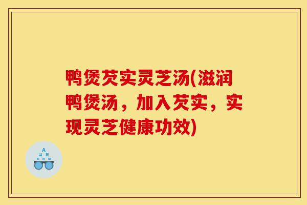 鸭煲芡实灵芝汤(滋润鸭煲汤,加入芡实,实现灵芝健康功效) 鸭煲芡实灵芝汤(滋润鸭煲汤,加入芡实,实现灵芝健康功效)
