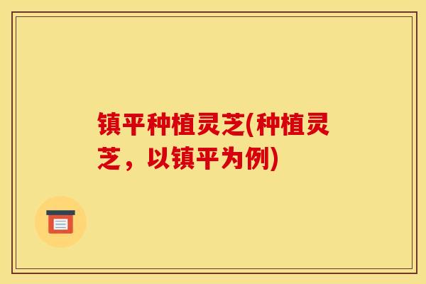 镇平种植灵芝(种植灵芝,以镇平为例) 镇平种植灵芝(种植灵芝,以镇平为例)