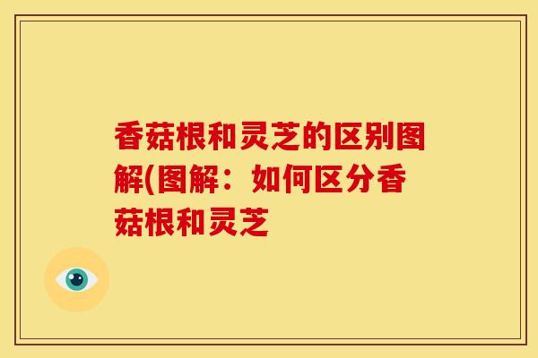 香菇根和灵芝的区别图解(图解:如何区分香菇根和灵芝 香菇根和灵芝的区别图解(图解:如何区分香菇根和灵芝