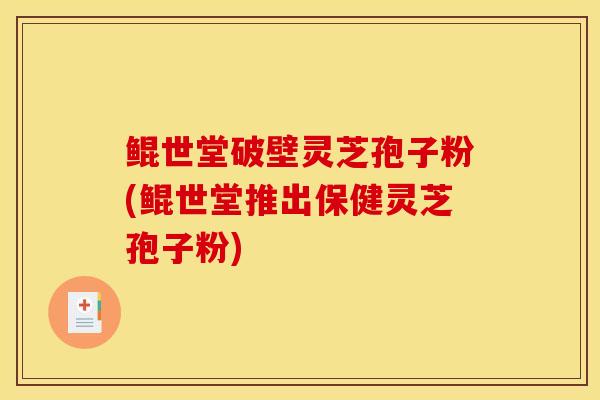 鲲世堂破壁灵芝孢子粉(鲲世堂推出保健灵芝孢子粉) 鲲世堂破壁灵芝孢子粉(鲲世堂推出保健灵芝孢子粉)
