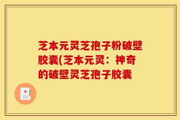 芝本元灵芝孢子粉破壁胶囊(芝本元灵:神奇的破壁灵芝孢子胶囊 芝本元灵芝孢子粉破壁胶囊(芝本元灵:神奇的破壁灵芝孢子胶囊