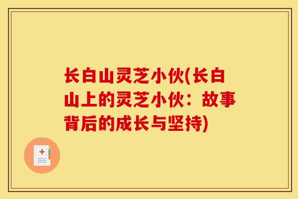长白山灵芝小伙(长白山上的灵芝小伙:故事背后的成长与坚持) 长白山灵芝小伙(长白山上的灵芝小伙:故事背后的成长与坚持)