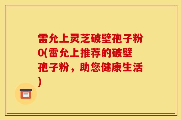 雷允上灵芝破壁孢子粉0(雷允上推荐的破壁孢子粉,助您健康生活) 雷允上灵芝破壁孢子粉0(雷允上推荐的破壁孢子粉,助您健康生活)
