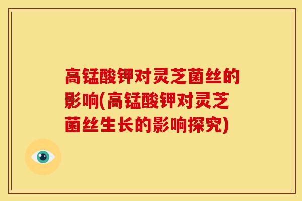 高锰酸钾对灵芝菌丝的影响(高锰酸钾对灵芝菌丝生长的影响探究) 高锰酸钾对灵芝菌丝的影响(高锰酸钾对灵芝菌丝生长的影响探究)