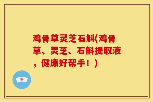 鸡骨草灵芝石斛(鸡骨草、灵芝、石斛提取液，健康好帮手！)
