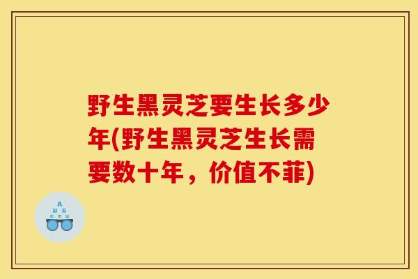 野生黑灵芝要生长多少年(野生黑灵芝生长需要数十年,价值不菲) 野生黑灵芝要生长多少年(野生黑灵芝生长需要数十年,价值不菲)