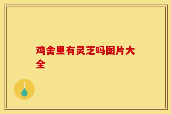 鸡舍里有灵芝吗图片大全 鸡舍里有灵芝吗图片大全