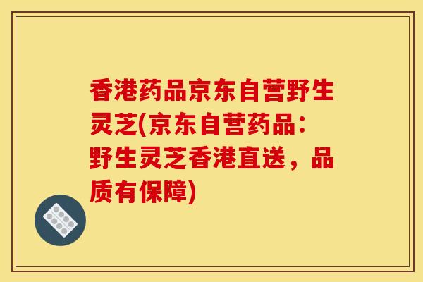 香港药品京东自营野生灵芝(京东自营药品:野生灵芝香港直送,品质有保障) 香港药品京东自营野生灵芝(京东自营药品:野生灵芝香港直送,品质有保障)