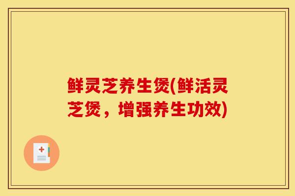 鲜灵芝养生煲(鲜活灵芝煲,增强养生功效) 鲜灵芝养生煲(鲜活灵芝煲,增强养生功效)