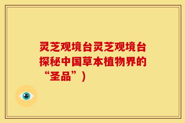 灵芝观境台灵芝观境台探秘中国草本植物界的“圣品”) 灵芝观境台灵芝观境台探秘中国草本植物界的“圣品”)