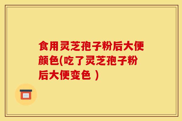 食用灵芝孢子粉后大便颜色(吃了灵芝孢子粉后大便变色 ) 食用灵芝孢子粉后大便颜色(吃了灵芝孢子粉后大便变色 )