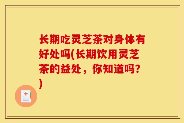 长期吃灵芝茶对身体有好处吗(长期饮用灵芝茶的益处,你知道吗?) 长期吃灵芝茶对身体有好处吗(长期饮用灵芝茶的益处,你知道吗?)