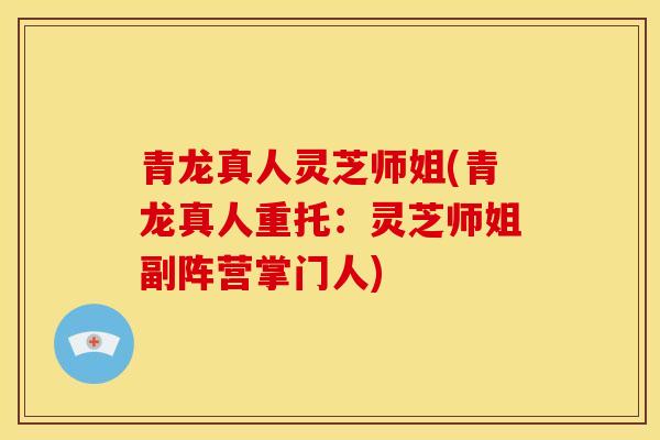 青龙真人灵芝师姐(青龙真人重托:灵芝师姐副阵营掌门人) 青龙真人灵芝师姐(青龙真人重托:灵芝师姐副阵营掌门人)