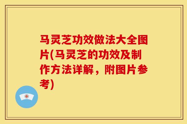 马灵芝功效做法大全图片(马灵芝的功效及制作方法详解,附图片参考) 马灵芝功效做法大全图片(马灵芝的功效及制作方法详解,附图片参考)