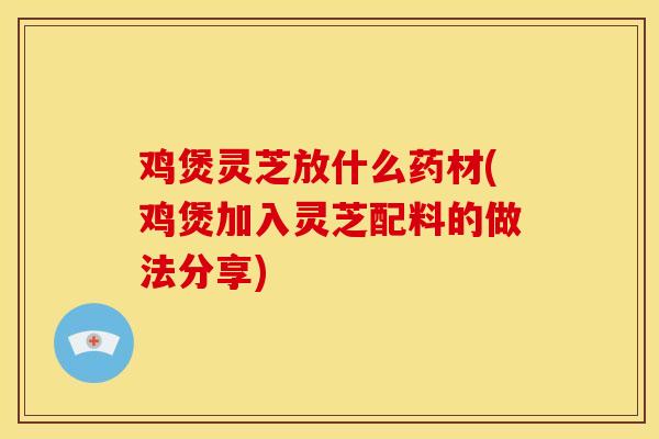 鸡煲灵芝放什么药材(鸡煲加入灵芝配料的做法分享) 鸡煲灵芝放什么药材(鸡煲加入灵芝配料的做法分享)