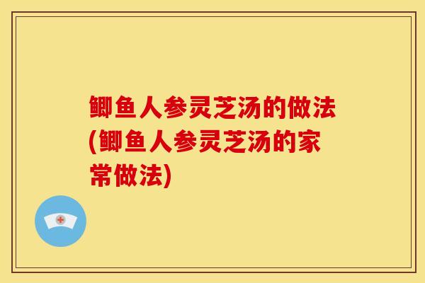 鲫鱼人参灵芝汤的做法(鲫鱼人参灵芝汤的家常做法) 鲫鱼人参灵芝汤的做法(鲫鱼人参灵芝汤的家常做法)