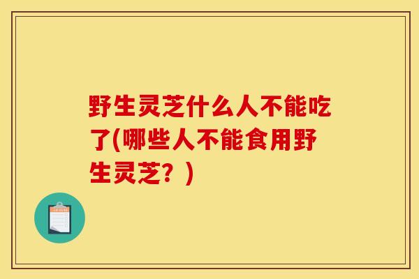 野生灵芝什么人不能吃了(哪些人不能食用野生灵芝?) 野生灵芝什么人不能吃了(哪些人不能食用野生灵芝?)