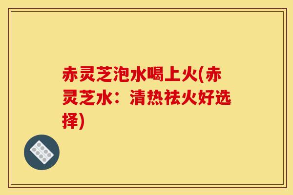 赤灵芝泡水喝上火(赤灵芝水:清热祛火好选择) 赤灵芝泡水喝上火(赤灵芝水:清热祛火好选择)