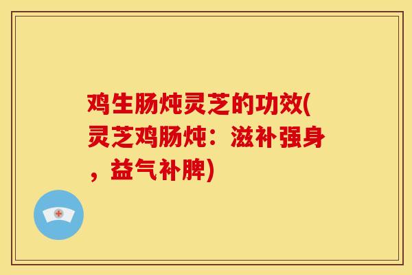 鸡生肠炖灵芝的功效(灵芝鸡肠炖:滋补强身,益气补脾) 鸡生肠炖灵芝的功效(灵芝鸡肠炖:滋补强身,益气补脾)