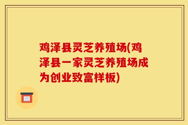 鸡泽县灵芝养殖场(鸡泽县一家灵芝养殖场成为创业致富样板) 鸡泽县灵芝养殖场(鸡泽县一家灵芝养殖场成为创业致富样板)