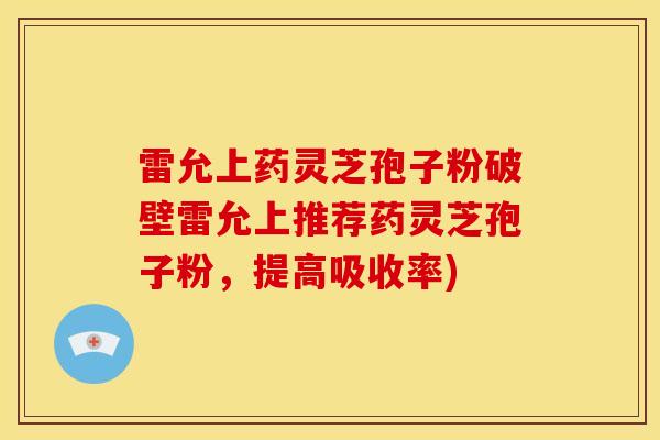 雷允上药灵芝孢子粉破壁雷允上推荐药灵芝孢子粉，提高吸收率)