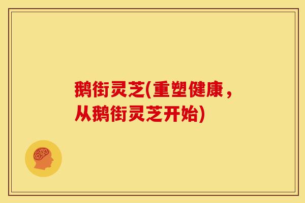 鹅街灵芝(重塑健康，从鹅街灵芝开始)