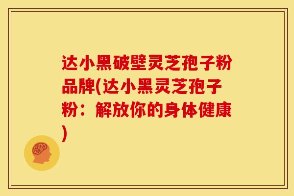 达小黑破壁灵芝孢子粉品牌(达小黑灵芝孢子粉：解放你的身体健康)