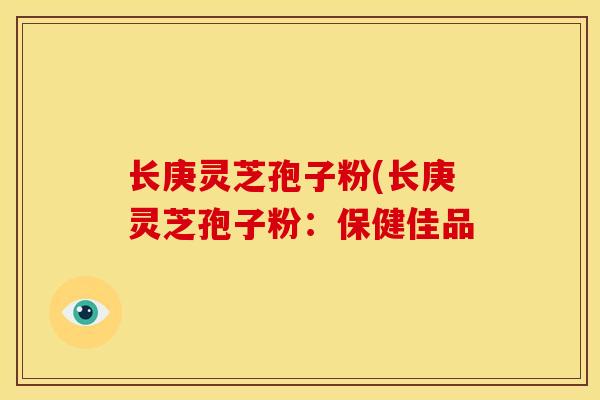 长庚灵芝孢子粉(长庚灵芝孢子粉:保健佳品 长庚灵芝孢子粉(长庚灵芝孢子粉:保健佳品