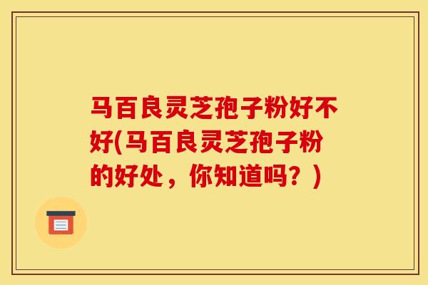 马百良灵芝孢子粉好不好(马百良灵芝孢子粉的好处,你知道吗?) 马百良灵芝孢子粉好不好(马百良灵芝孢子粉的好处,你知道吗?)