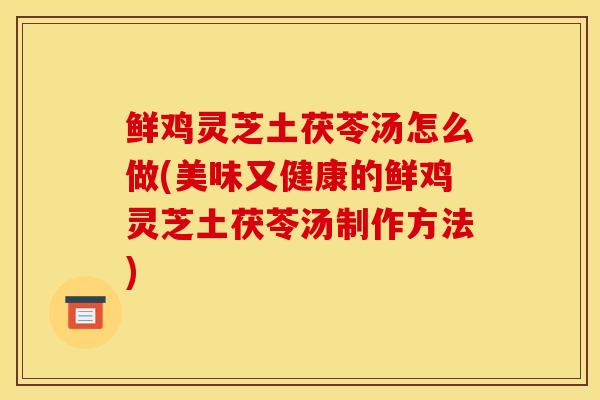 鲜鸡灵芝土茯苓汤怎么做(美味又健康的鲜鸡灵芝土茯苓汤制作方法) 鲜鸡灵芝土茯苓汤怎么做(美味又健康的鲜鸡灵芝土茯苓汤制作方法)