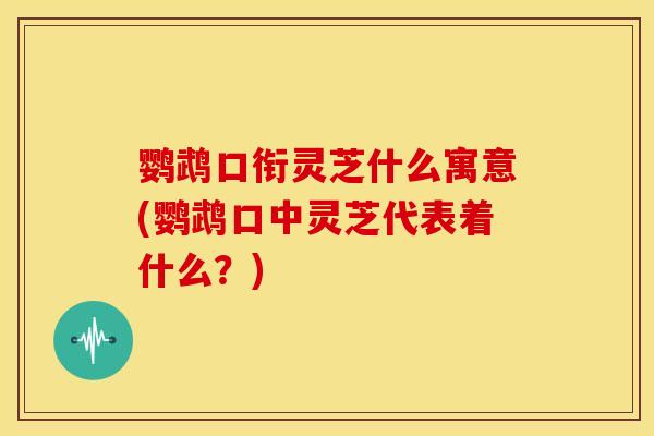 鹦鹉口衔灵芝什么寓意(鹦鹉口中灵芝代表着什么?) 鹦鹉口衔灵芝什么寓意(鹦鹉口中灵芝代表着什么?)