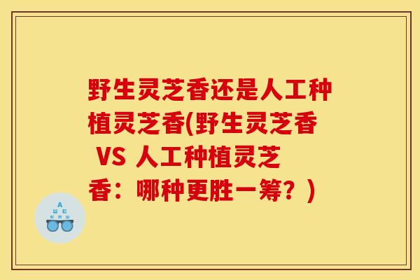 野生灵芝香还是人工种植灵芝香(野生灵芝香 VS 人工种植灵芝香:哪种更胜一筹?) 野生灵芝香还是人工种植灵芝香(野生灵芝香 VS 人工种植灵芝香:哪种更胜一筹?)