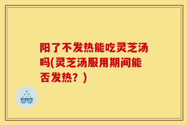 阳了不发热能吃灵芝汤吗(灵芝汤服用期间能否发热?) 阳了不发热能吃灵芝汤吗(灵芝汤服用期间能否发热?)