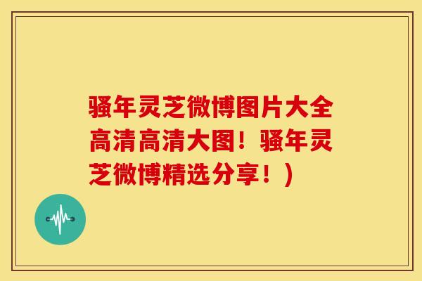 骚年灵芝微博图片大全高清高清大图！骚年灵芝微博精选分享！)