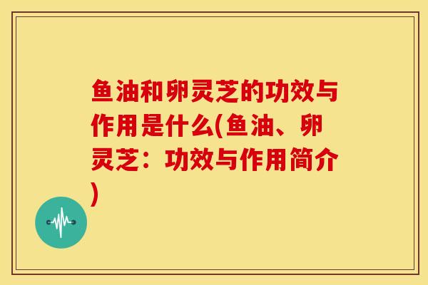 鱼油和卵灵芝的功效与作用是什么(鱼油、卵灵芝:功效与作用简介) 鱼油和卵灵芝的功效与作用是什么(鱼油、卵灵芝:功效与作用简介)