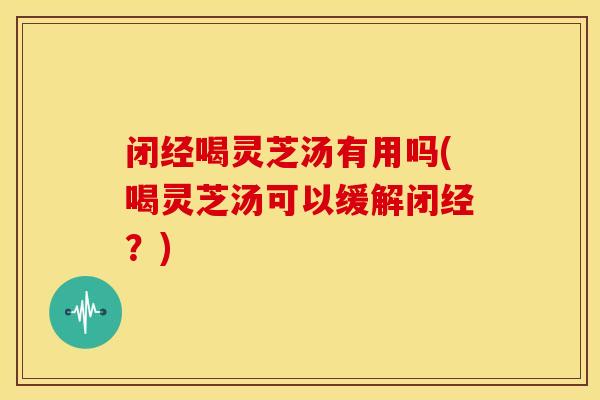 闭经喝灵芝汤有用吗(喝灵芝汤可以缓解闭经?) 闭经喝灵芝汤有用吗(喝灵芝汤可以缓解闭经?)