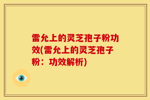 雷允上的灵芝孢子粉功效(雷允上的灵芝孢子粉:功效解析) 雷允上的灵芝孢子粉功效(雷允上的灵芝孢子粉:功效解析)