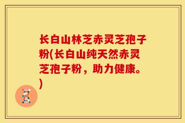 长白山林芝赤灵芝孢子粉(长白山纯天然赤灵芝孢子粉,助力健康。) 长白山林芝赤灵芝孢子粉(长白山纯天然赤灵芝孢子粉,助力健康。)