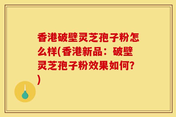 香港破壁灵芝孢子粉怎么样(香港新品:破壁灵芝孢子粉效果如何?) 香港破壁灵芝孢子粉怎么样(香港新品:破壁灵芝孢子粉效果如何?)
