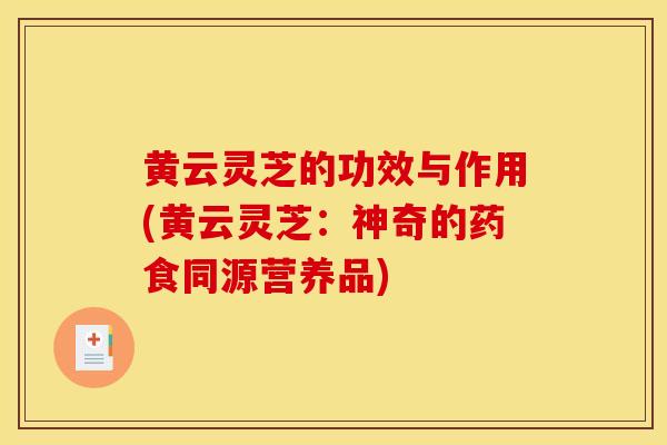 黄云灵芝的功效与作用(黄云灵芝:神奇的药食同源营养品) 黄云灵芝的功效与作用(黄云灵芝:神奇的药食同源营养品)