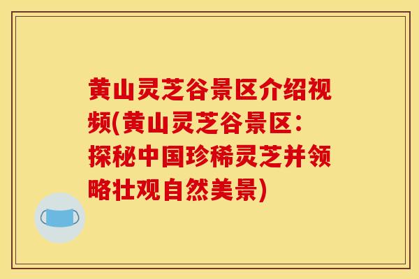 黄山灵芝谷景区介绍视频(黄山灵芝谷景区:探秘中国珍稀灵芝并领略壮观自然美景) 黄山灵芝谷景区介绍视频(黄山灵芝谷景区:探秘中国珍稀灵芝并领略壮观自然美景)